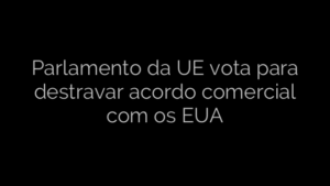 ​Parlamento da UE vota para destravar acordo comercial com os EUA 